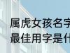 属虎女孩名字最佳用字 属虎女孩名字最佳用字是什么