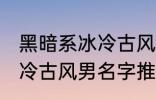 黑暗系冰冷古风男名字推荐 黑暗系冰冷古风男名字推荐有哪些