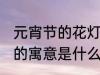 元宵节的花灯有什么寓意 元宵节花灯的寓意是什么