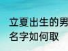 立夏出生的男孩名字 立夏出生的男孩名字如何取