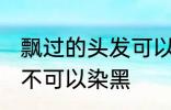 飘过的头发可以染黑吗 飘过的头发可不可以染黑