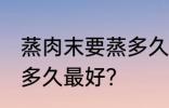 蒸肉末要蒸多久才不会老 蒸肉末要蒸多久最好？