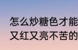 怎么炒糖色才能又红又亮不苦 炒糖色又红又亮不苦的方法