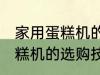 家用蛋糕机的选购技巧有哪些 家用蛋糕机的选购技巧