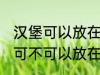 汉堡可以放在微波炉里面加热吗 汉堡可不可以放在微波炉里面加热