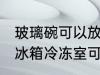 玻璃碗可以放冰箱冷冻室吗 玻璃碗放冰箱冷冻室可以吗