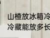 山楂放冰箱冷藏能放多久 山楂放冰箱冷藏能放多长时间