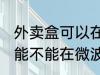 外卖盒可以在微波炉里加热吗 外卖盒能不能在微波炉里加热