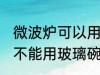 微波炉可以用玻璃碗加热吗 微波炉能不能用玻璃碗加热