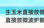 生玉米直接放微波炉可以熟吗 生玉米直接放微波炉能不能熟