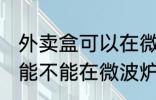 外卖盒可以在微波炉里加热吗 外卖盒能不能在微波炉里加热