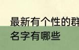 最新有个性的群名字 最新有个性的群名字有哪些