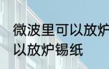 微波里可以放炉锡纸吗 微波里可不可以放炉锡纸