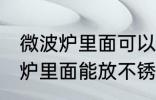 微波炉里面可以放不锈钢盆子吗 微波炉里面能放不锈钢盆子吗