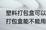 塑料打包盒可以放微波炉加热吗 塑料打包盒能不能用微波炉加热