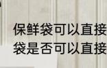 保鲜袋可以直接放微波炉加热吗 保鲜袋是否可以直接放微波炉加热