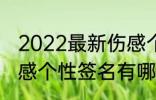 2022最新伤感个性签名 2022最新伤感个性签名有哪些