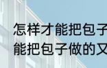 怎样才能把包子做的又白又软 如何才能把包子做的又白又软