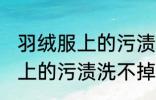 羽绒服上的污渍洗不掉怎么办 羽绒服上的污渍洗不掉怎么解决