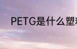 PETG是什么塑料 PETG是啥塑料