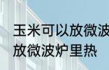 玉米可以放微波炉里微吗 玉米能不能放微波炉里热