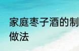 家庭枣子酒的制作方法 家庭枣子酒的做法