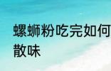 螺蛳粉吃完如何散味 螺蛳粉吃完怎么散味