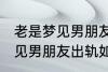 老是梦见男朋友出轨怎么回事 老是梦见男朋友出轨如何回事