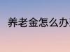 养老金怎么办理 养老金办理的方法