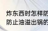 炸东西时怎样防止油溢出锅 炸东西时防止油溢出锅的方法