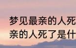 梦见最亲的人死了是怎么回事 梦见最亲的人死了是什么意思