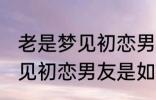 老是梦见初恋男友是怎么回事 老是梦见初恋男友是如何回事