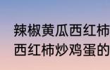 辣椒黄瓜西红柿怎么炒好吃 辣椒黄瓜西红柿炒鸡蛋的做法