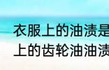 衣服上的油渍是齿轮油如何去掉 衣服上的齿轮油油渍去掉方法