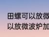 田螺可以放微波炉加热吗 田螺可不可以放微波炉加热