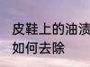 皮鞋上的油渍怎么去除 皮鞋上的油渍如何去除