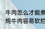 牛肉怎么才能煮的很烂很好吃啊 如何炖牛肉容易软烂