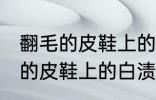 翻毛的皮鞋上的白渍怎么擦干净 翻毛的皮鞋上的白渍如何擦干净