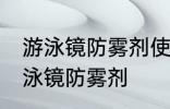 游泳镜防雾剂使用方法 如何正确使用泳镜防雾剂