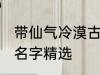 带仙气冷漠古风名字 带仙气冷漠古风名字精选