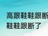 高跟鞋鞋跟断了怎么办 如何解决高跟鞋鞋跟断了