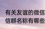 有关友谊的微信群名称 有关友谊的微信群名称有哪些