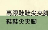 高跟鞋鞋尖夹脚怎么办 如何解决高跟鞋鞋尖夹脚