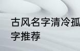 古风名字清冷孤傲 清冷孤傲的古风名字推荐