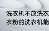 洗衣机不放洗衣粉能洗干净吗 不用洗衣粉的洗衣机能洗干净衣服吗