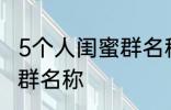 5个人闺蜜群名称搞笑 沙雕5个人闺蜜群名称