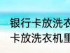 银行卡放洗衣机里洗了还能用吗 银行卡放洗衣机里洗了还能不能用