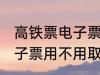 高铁票电子票可以不取票吗 高铁票电子票用不用取票