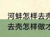 河蚌怎样去壳怎样做才好吃 河蚌如何去壳怎样做才好吃