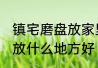 镇宅磨盘放家里什么地方好 镇宅石磨放什么地方好